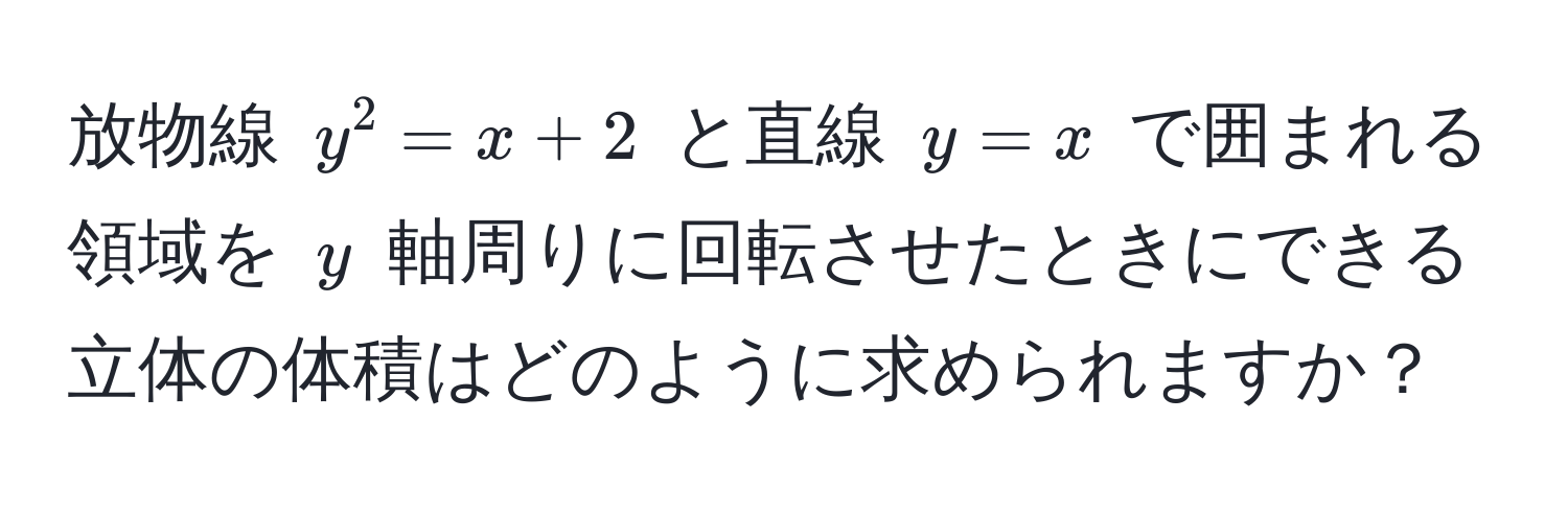 放物線 $y^2 = x + 2$ と直線 $y = x$ で囲まれる領域を $y$ 軸周りに回転させたときにできる立体の体積はどのように求められますか？