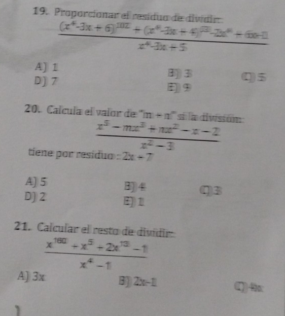 Proporcíonar el residuo de diwdir
frac (x^4-3x+6)^102+(x^4-3x+4)^23-2x^4+6x+1x^4-3x+5
A] 1
D) 7
B3 Q5
20. Calcula el valor de ' m+n si la división
 (x^5-mx^3+nx^2-x-2)/x^2-3 
tiene por residuo =2x+7
A) 5 B] 4 Q3
D] 2
E1
21. Calcular el resto de dividir:
 (x^(160)+x^5+2x^(13)-1)/x^4-1 
A) 3x
B] 2x-1 () 4x