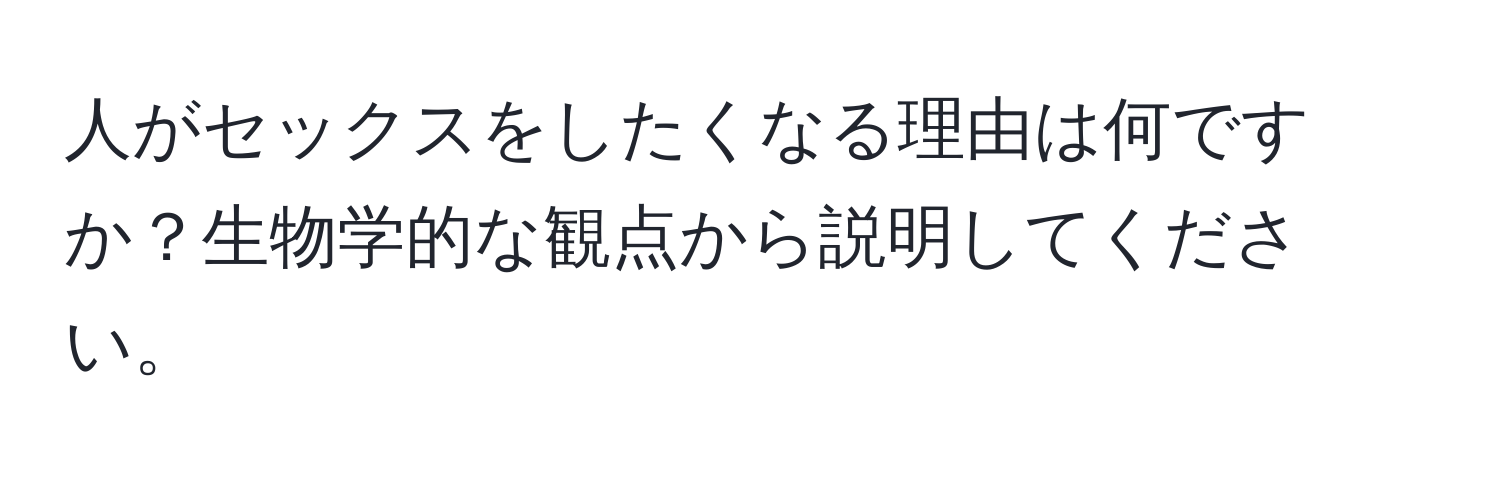 人がセックスをしたくなる理由は何ですか？生物学的な観点から説明してください。