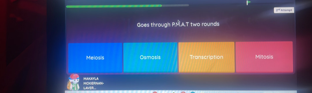 2^(nd) Attempt
Goes through P.M.A.T two rounds
Meiosis Osmosis Transcription Mitosis
MAKAYLA
MCKIERNAN=
LAVER...