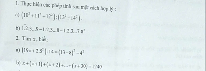 Thực hiện các phép tính sau một cách hợp lý : 
a) (10^2+11^2+12^2):(13^2+14^2). 
b) 1.2.3...9-1.2.3...8-1.2.3...7.8^2
2. Timx , biết: 
a) (19x+2.5^2):14=(13-8)^2-4^2
b) x+(x+1)+(x+2)+...+(x+30)=1240