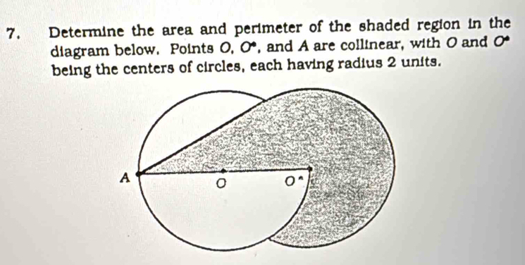 Determine the area and perimeter of the shaded region in the 
diagram below. Points ) 0° , and A are collinear, with O and 0°
being the centers of circles, each having radius 2 units.