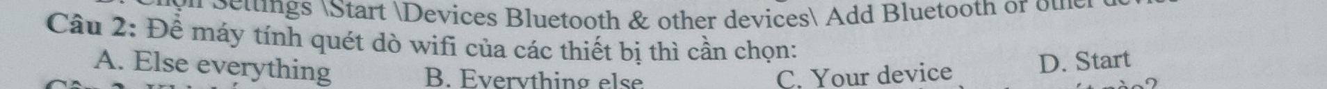 ttngs Start Devices Bluetooth & other devices Add Bluetooth or out
Câu 2: Để máy tính quét dò wifi của các thiết bị thì cần chọn:
A. Else everything B. Everything else C. Your device
D. Start