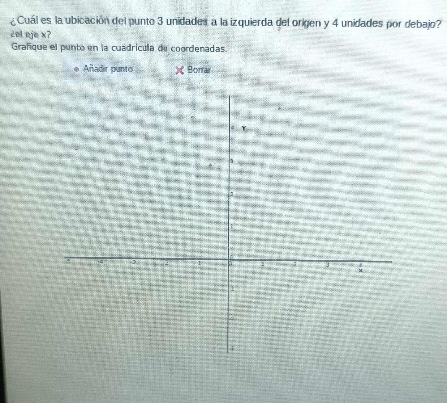 ¿Cuál es la ubicación del punto 3 unidades a la izquierda del origen y 4 unidades por debajo? 
¿el eje x? 
Grafíque el punto en la cuadrícula de coordenadas. 
Añadir punto Borrar