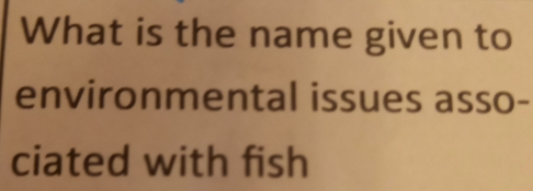 What is the name given to 
environmental issues asso- 
ciated with fish