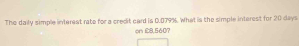 The daily simple interest rate for a credit card is 0.079%. What is the simple interest for 20 days
on £8,560?