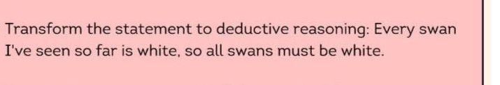 Transform the statement to deductive reasoning: Every swan 
I've seen so far is white, so all swans must be white.