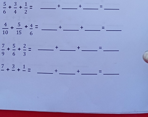  5/6 + 3/4 + 1/2 = _+ _+_ =_
 4/10 + 5/15 + 4/6 = _ + _ +_  =_ 
 7/9 + 5/6 + 2/3 = _+_ +_ =_ 
_ 
_ 
_
frac 7+frac 3+frac 1= _ + + =