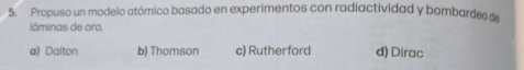 Propuso un modelo atómico basado en experimentos con radiactividad y bombardeo d
láminas de oro.
a) Dalton b) Thomson c) Rutherford d) Dirac