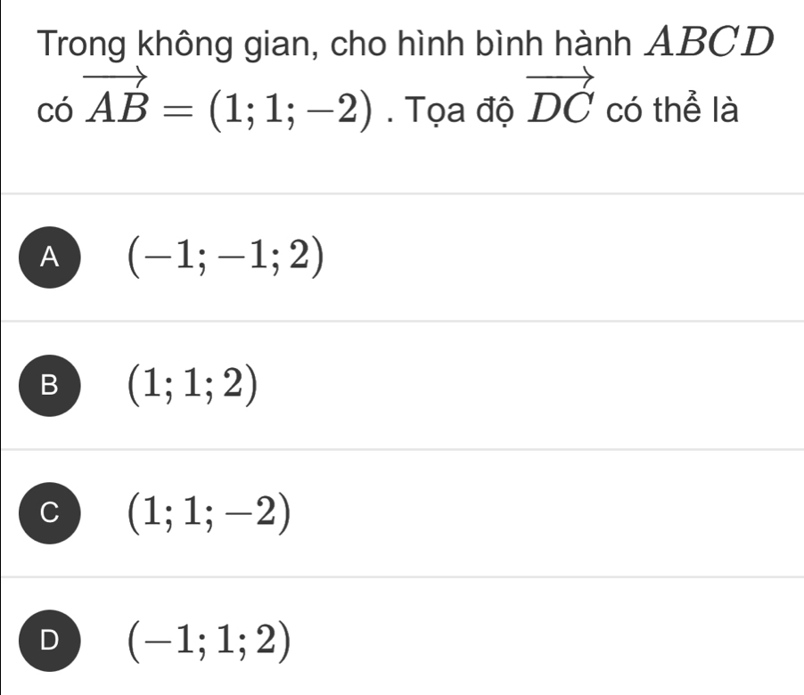 Trong không gian, cho hình bình hành ABCD
covector AB=(1;1;-2). Tọa độ vector DC có thể là
A (-1;-1;2)
B (1;1;2)
(1;1;-2)
(-1;1;2)