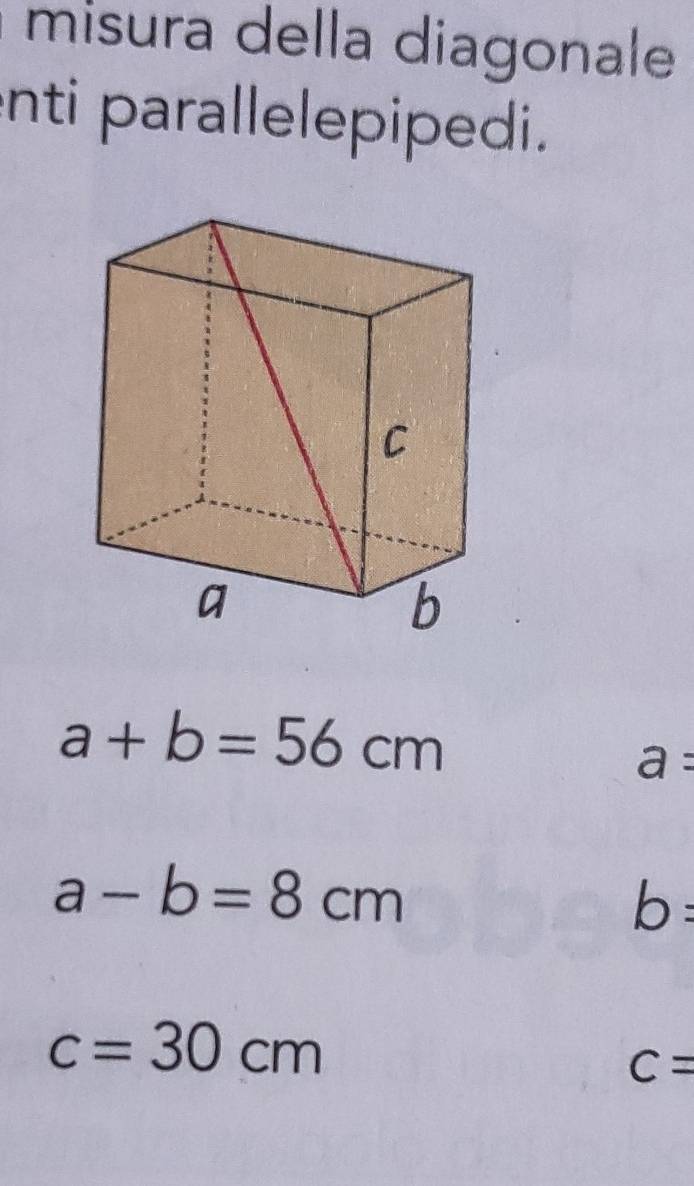 misura della diagonale 
nti parallelepipedi.
a+b=56cm
a=
a-b=8cm
b=
c=30cm
C=