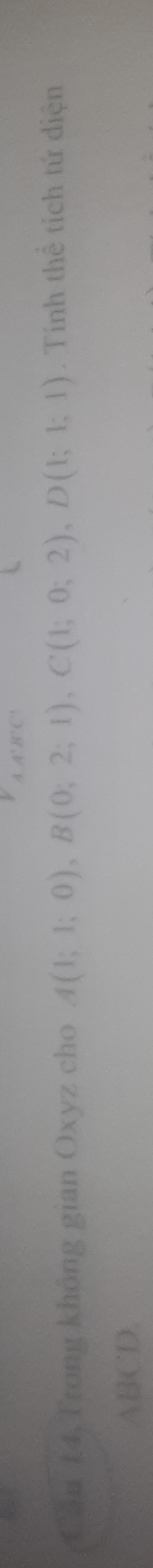 ' C 
Cần 14. Trong không gian Oxyz cho A(1;1;0), B(0;2;1), C(1;0;2), D(1;1;1). Tính thể tích tứ diện
ABCD.