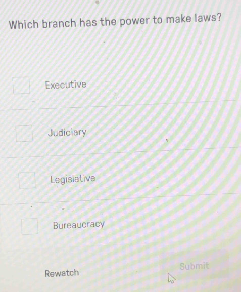 Which branch has the power to make laws?
Executive
Judiciary
Legislative
Bureaucracy
Submit
Rewatch