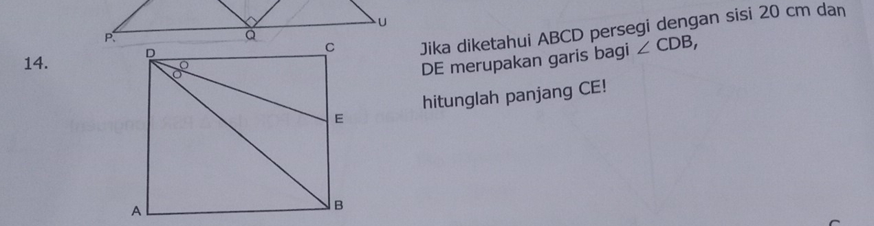 Jika diketahui ABCD persegi dengan sisi 20 cm dan 
DE merupakan garis bagi ∠ CDB, 
hitunglah panjang CE!