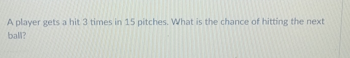 A player gets a hit 3 times in 15 pitches. What is the chance of hitting the next 
ball?