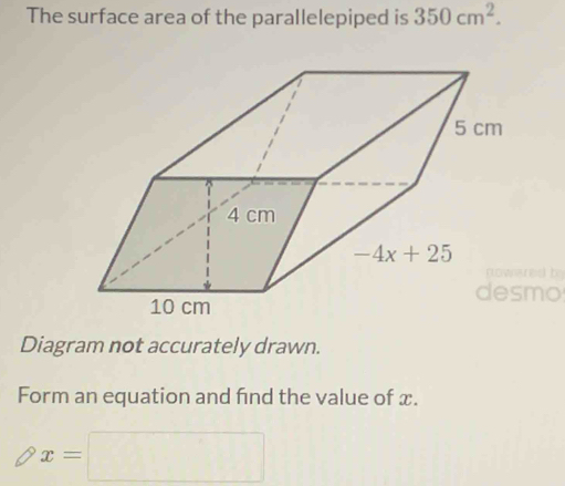 The surface area of the parallelepiped is 350cm^2.
5 cm
4 cm
-4x+25
asme
10 cm
Diagram not accurately drawn. 
Form an equation and find the value of x.
x=□