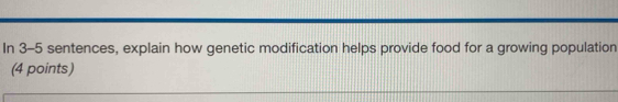 In 3-5 sentences, explain how genetic modification helps provide food for a growing population 
(4 points)