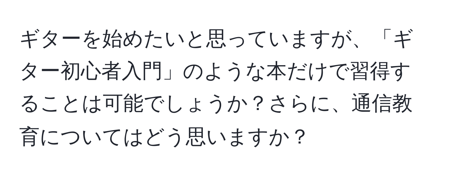 ギターを始めたいと思っていますが、「ギター初心者入門」のような本だけで習得することは可能でしょうか？さらに、通信教育についてはどう思いますか？