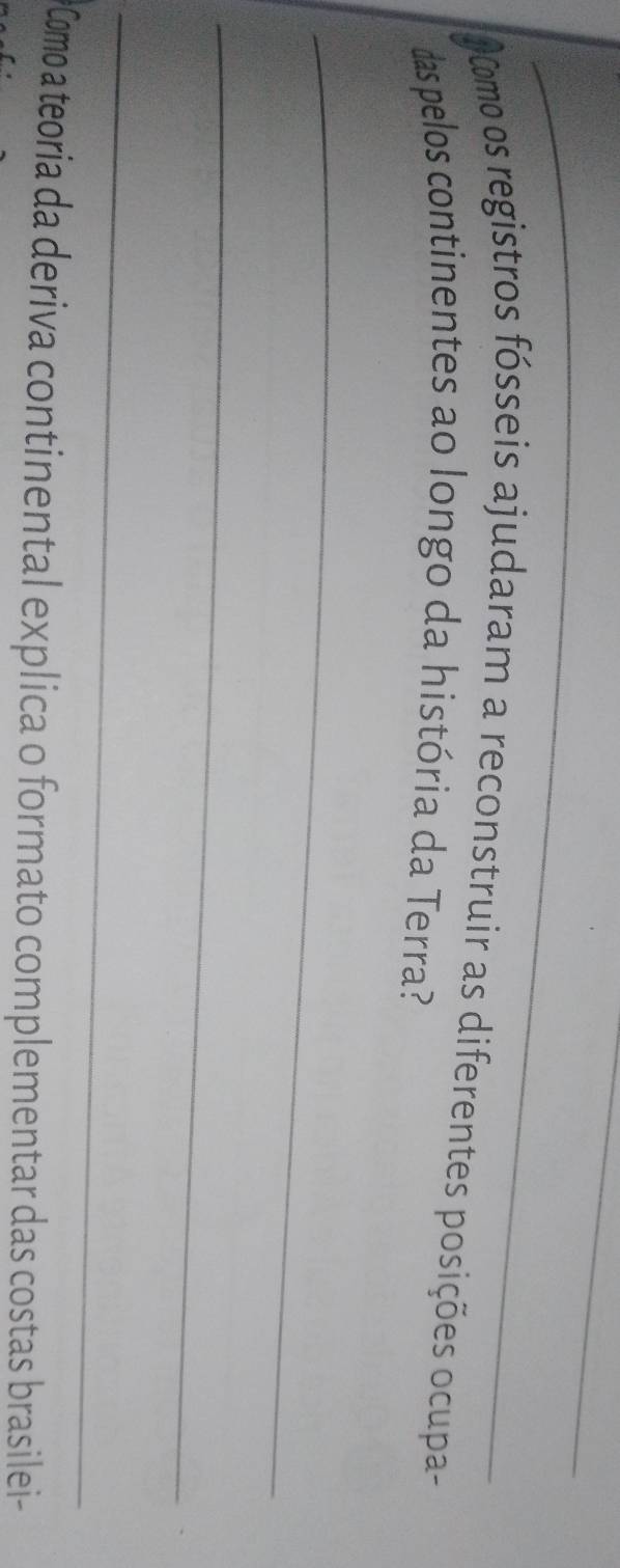 Como os registros fósseis ajudaram a reconstruir as diferentes posições ocupa- 
das pelos continentes ao longo da história da Terra? 
_ 
_ 
_ 
*Como a teoria da deriva continental explica o formato complementar das costas brasilei-