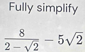 Fully simplify
 8/2-sqrt(2) -5sqrt(2)