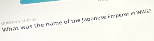 What was the name of the Japanese Emperor in WW2? 
QUESTION 34 OF 36