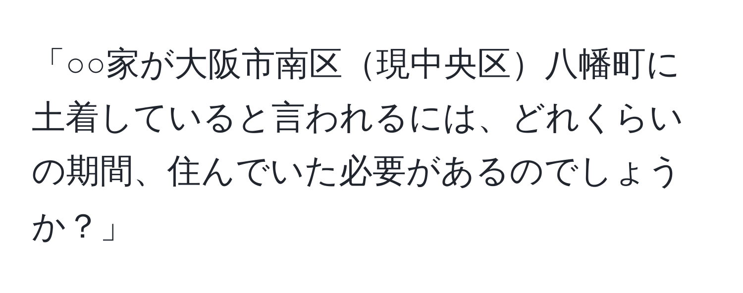 「○○家が大阪市南区現中央区八幡町に土着していると言われるには、どれくらいの期間、住んでいた必要があるのでしょうか？」