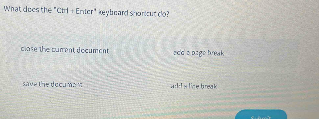 What does the "Ctrl + Enter" keyboard shortcut do?
close the current document add a page break
save the document add a line break
Submit