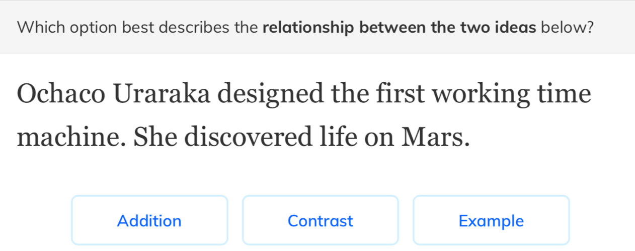 Which option best describes the relationship between the two ideas below? 
Ochaco Uraraka designed the first working time 
machine. She discovered life on Mars. 
Addition Contrast Example