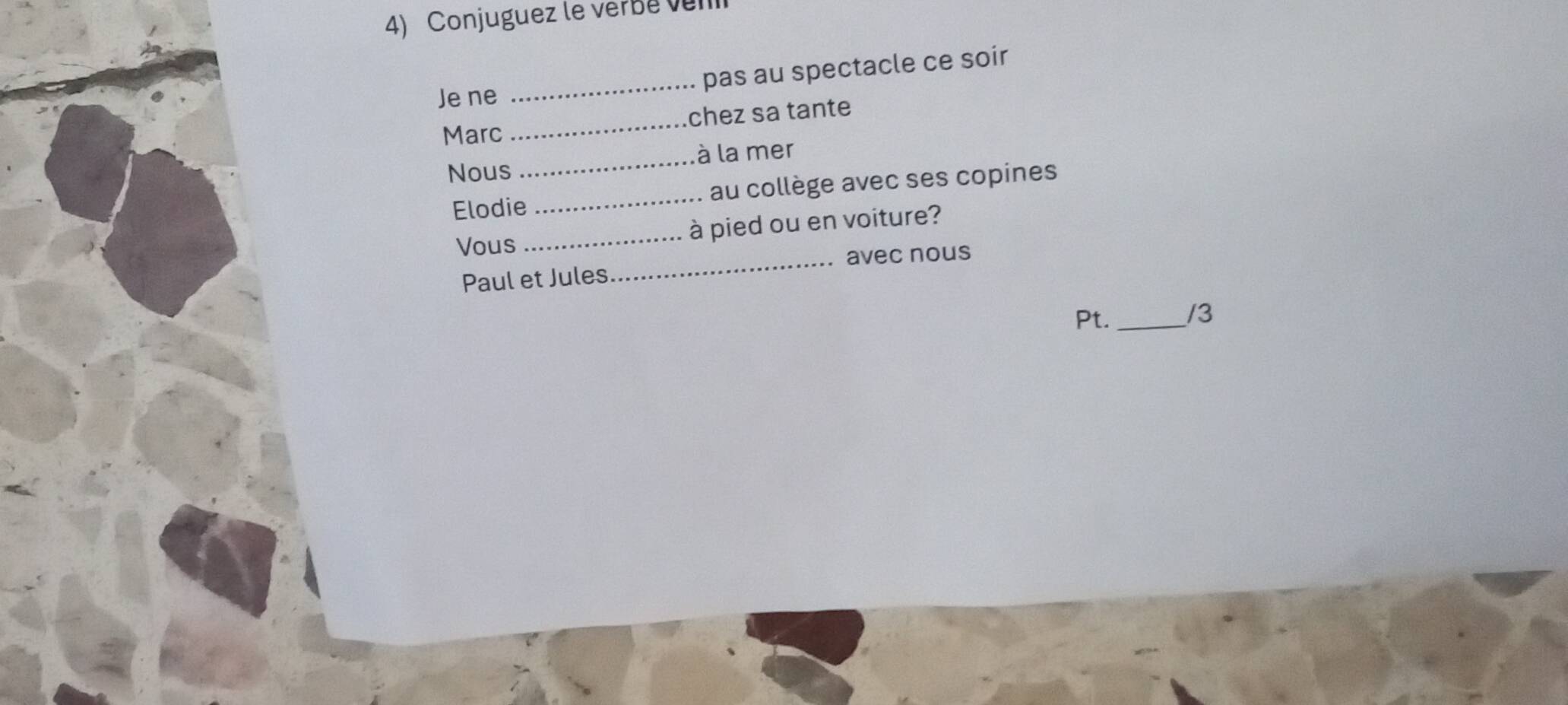 Conjuguez le verbé ven 
Je ne _pas au spectacle ce soir 
Marc _chez sa tante 
Nous _là la mer 
Elodie _au collège avec ses copines 
Vous_ à pied ou en voiture? 
Paul et Jules_ avec nous 
Pt._ 
/3