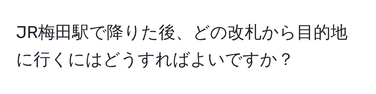 JR梅田駅で降りた後、どの改札から目的地に行くにはどうすればよいですか？