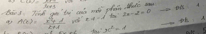 e7 c(x)= (x+1)/3x+3  VOL 
Bao 3: Tinh gat thi aa mói phan thic sau D/S:1
a) A(x)= (x^2+1)/x+1  vo? x!= -1 fac 2x-2=0
DK=lambda
e 5x+6 fav x^2=lambda
D/C,_ 5