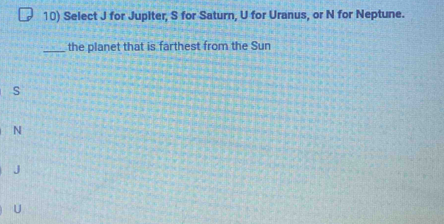 Select J for Jupiter, S for Saturn, U for Uranus, or N for Neptune.
_the planet that is farthest from the Sun
S
N
J
U