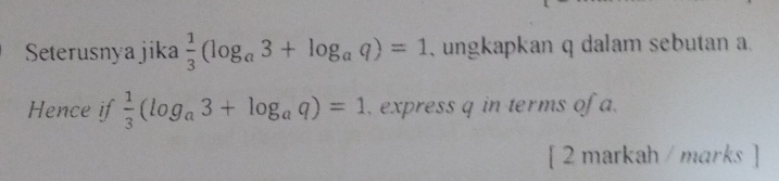 Seterusnya jika  1/3 (log _a3+log _aq)=1 ,ungkapkan q dalam sebutan a. 
Hence if  1/3 (log _a3+log _aq)=1 , express q in terms of a. 
[ 2 markah / marks ]