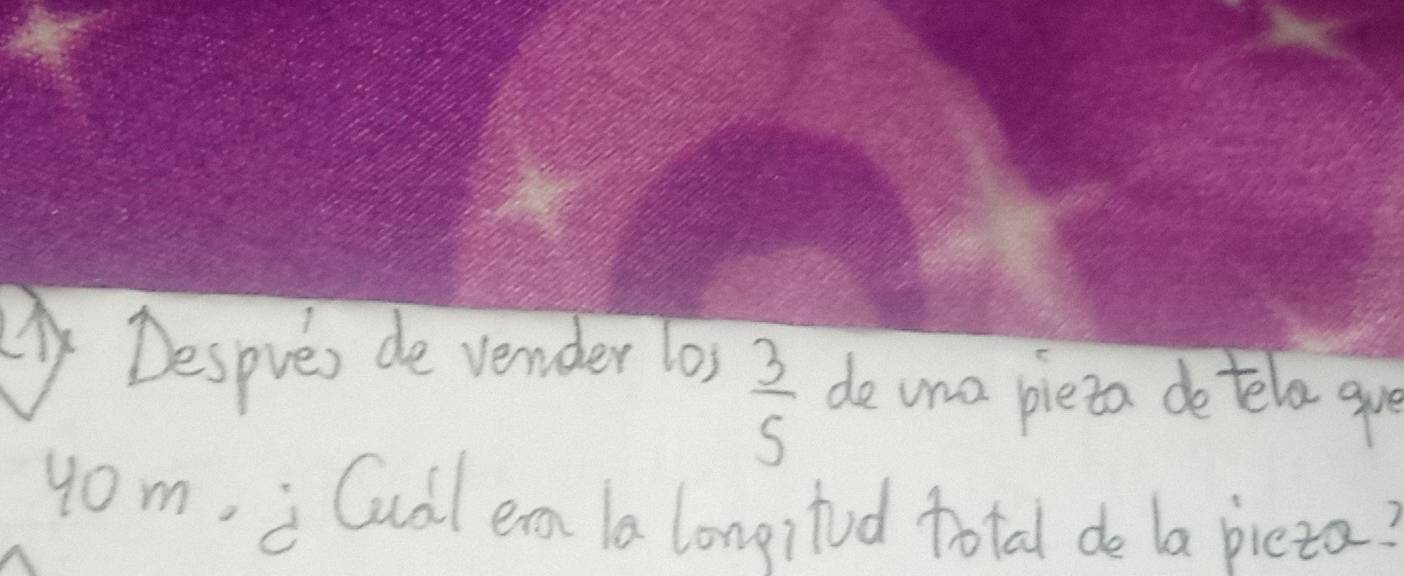 Despre, de vender los
 3/5  de una pieta do tela gu 
yom, i Cudl ean la longitud total de la pieza?