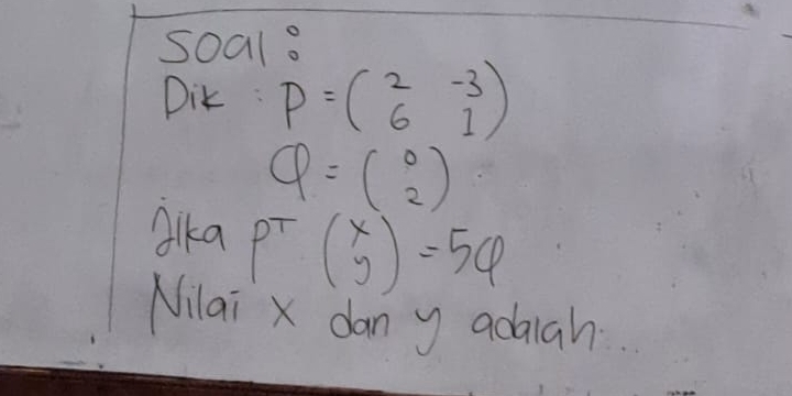 soal.
Dik P=beginpmatrix 2&-3 6&1endpmatrix
Q=beginpmatrix 0 2endpmatrix
llka p^T(beginarrayr x yendarray )=56
Nilai x dany adaah