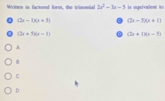 Written in factored form, the trinomial 2x^2-3x-5 is equivalent to
(2x-1)(x+5)
C (2x-5)(x+1)
(2x+5)(x-1)
D (2x+1)(x-5)
A
B
C
D