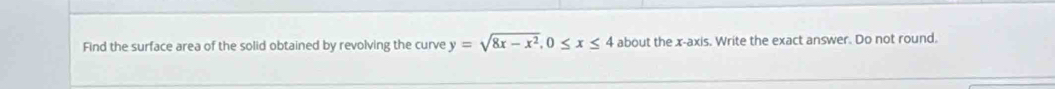 Find the surface area of the solid obtained by revolving the curve y=sqrt(8x-x^2), 0≤ x≤ 4 about the x-axis. Write the exact answer. Do not round.