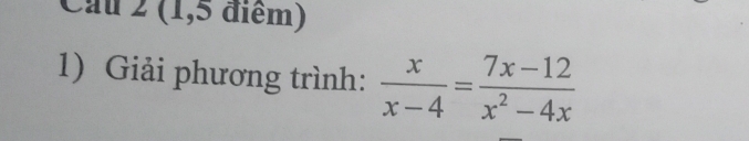 Cau 2 (1,5 điểm) 
1) Giải phương trình:  x/x-4 = (7x-12)/x^2-4x 