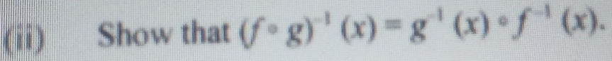 (ii) Show that (fcirc g)^-1(x)=g^(-1)(x)circ f^(-1)(x). 
1