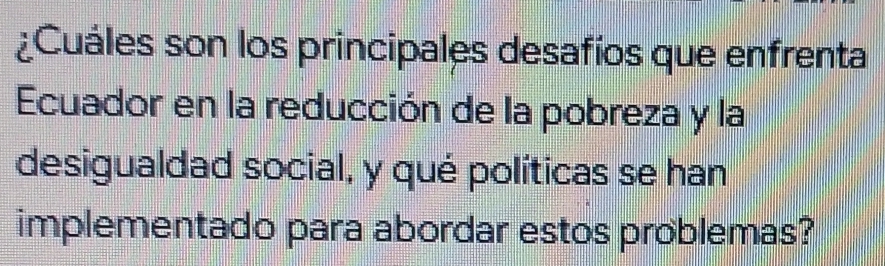 ¿Cuáles son los principales desafíos que enfrenta 
Ecuador en la reducción de la pobreza y la 
desigualdad social, y qué políticas se han 
implementado para abordar estos problemas?