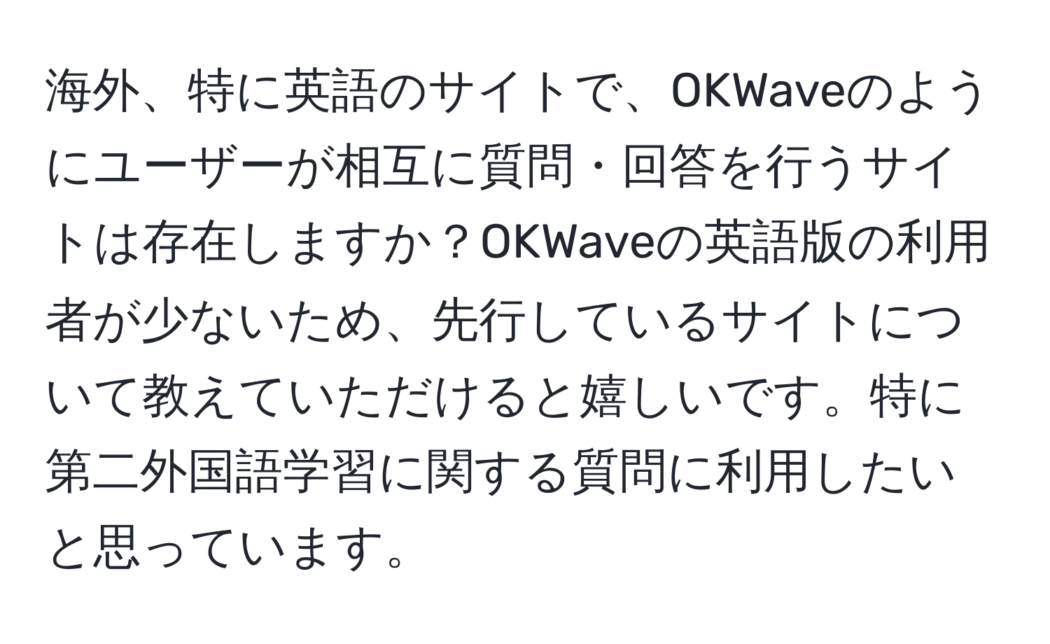 海外、特に英語のサイトで、OKWaveのようにユーザーが相互に質問・回答を行うサイトは存在しますか？OKWaveの英語版の利用者が少ないため、先行しているサイトについて教えていただけると嬉しいです。特に第二外国語学習に関する質問に利用したいと思っています。