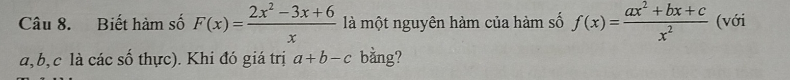 Biết hàm số F(x)= (2x^2-3x+6)/x  là một nguyên hàm của hàm số f(x)= (ax^2+bx+c)/x^2  (với
a, b, c là các số thực). Khi đó giá trị a+b-c bằng?