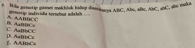 Bila genotip gamet makhluk hidup diantaranya ABC, Abc, aBc, AbC, abC, abc maka
genotip individu tersebut adalah ....
A. AABBCC
B. AaBBCc
C. AaBbCC
D. AaBbCc
β. AABbCc