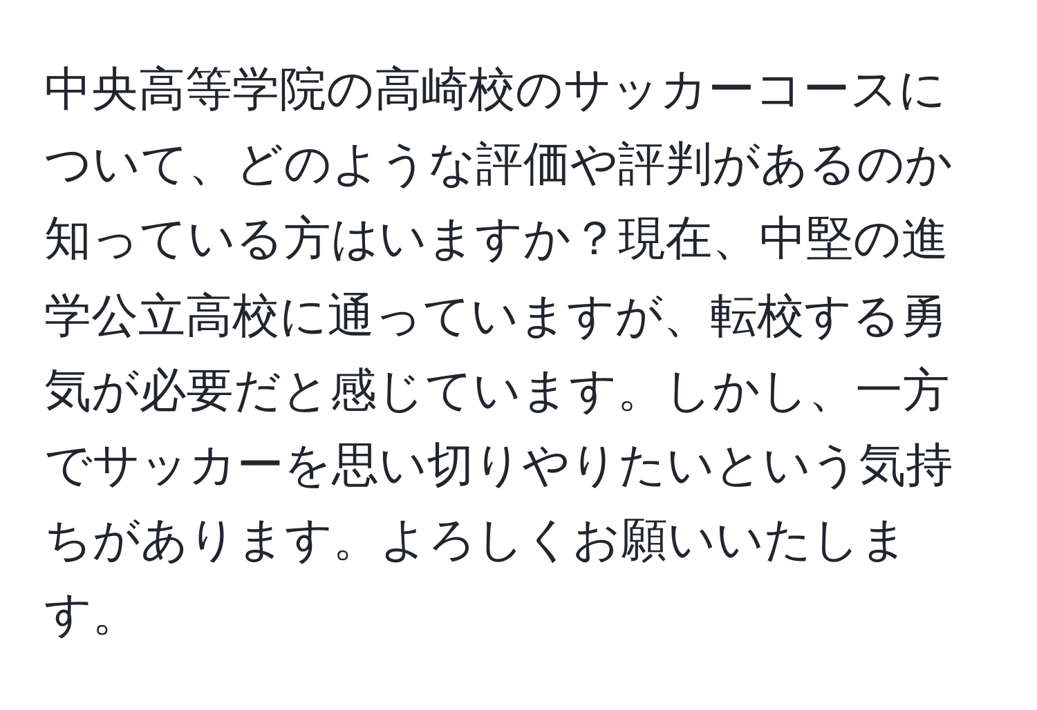 中央高等学院の高崎校のサッカーコースについて、どのような評価や評判があるのか知っている方はいますか？現在、中堅の進学公立高校に通っていますが、転校する勇気が必要だと感じています。しかし、一方でサッカーを思い切りやりたいという気持ちがあります。よろしくお願いいたします。