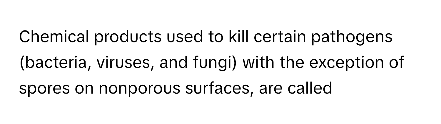 Chemical products used to kill certain pathogens (bacteria, viruses, and fungi) with the exception of spores on nonporous surfaces, are called