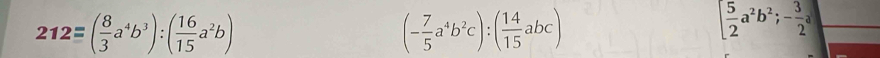 212=( 8/3 a^4b^3):( 16/15 a^2b)
(- 7/5 a^4b^2c):( 14/15 abc)
[ 5/2 a^2b^2; - 3/2 a