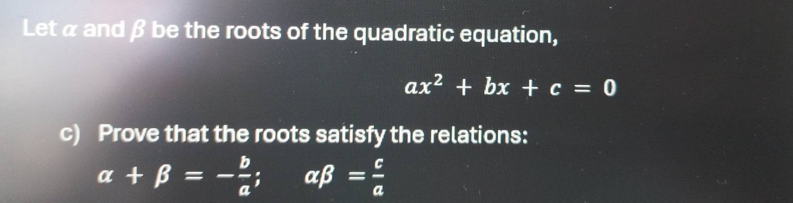 Let α and β be the roots of the quadratic equation,
ax^2+bx+c=0
c) Prove that the roots satisfy the relations:
alpha +beta =- b/a ; alpha beta = c/a 