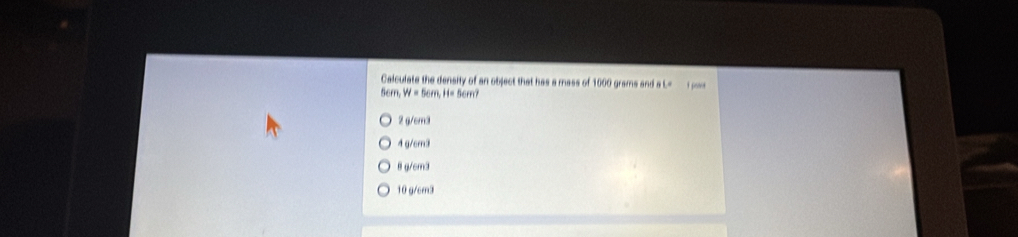 Calculate the density of an object that has a mass of 1600 grams and L=
5em W=56m, H=56
2 g/cm3
4g/cm3
θ g/cm3
10 g/cm3