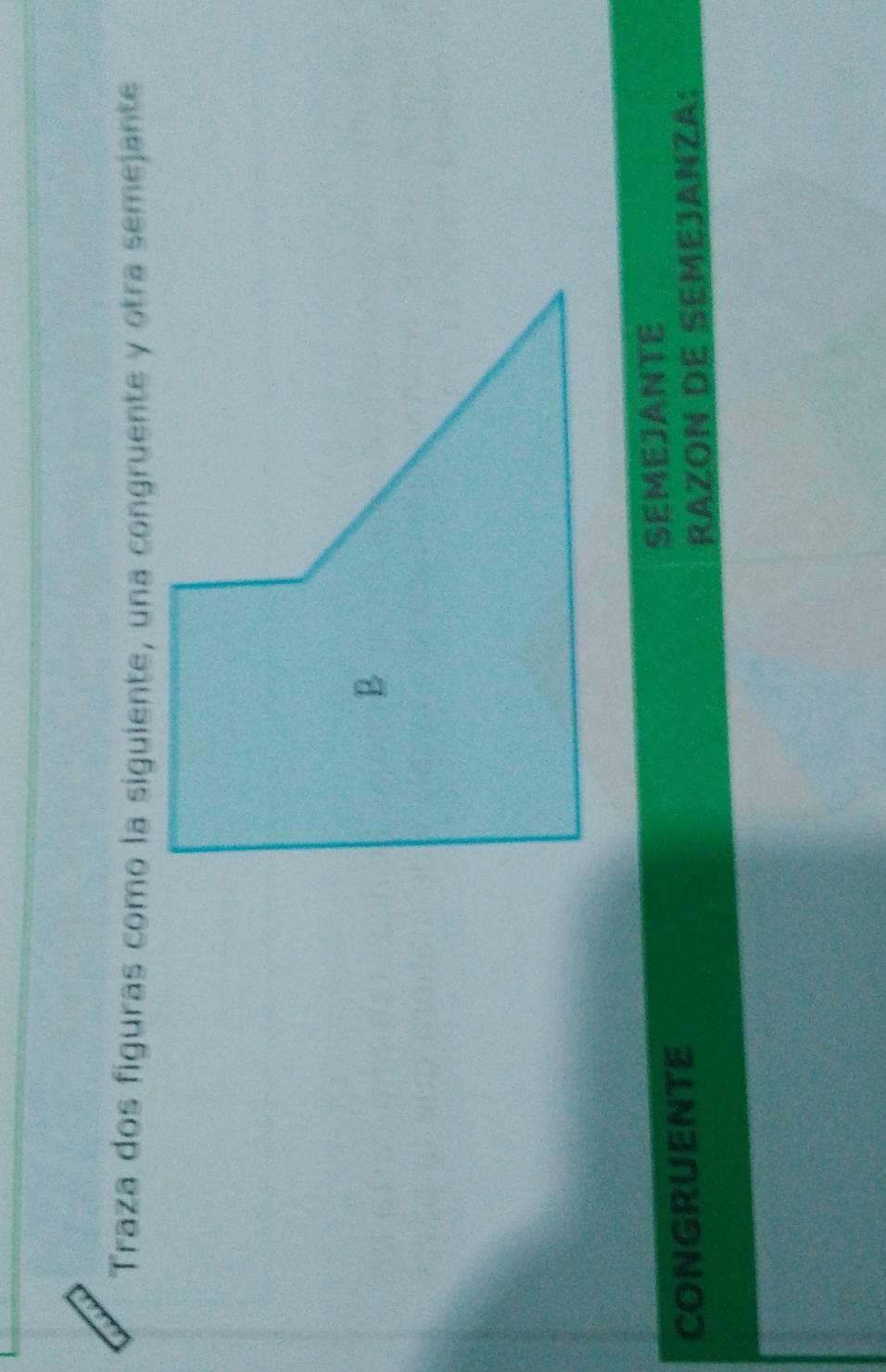 Traza dos figuras como la siguiente, una congruente y otra semejante 
CONGRUENTE SEMEJANTE 
RAZON DE SEMEJANZA: