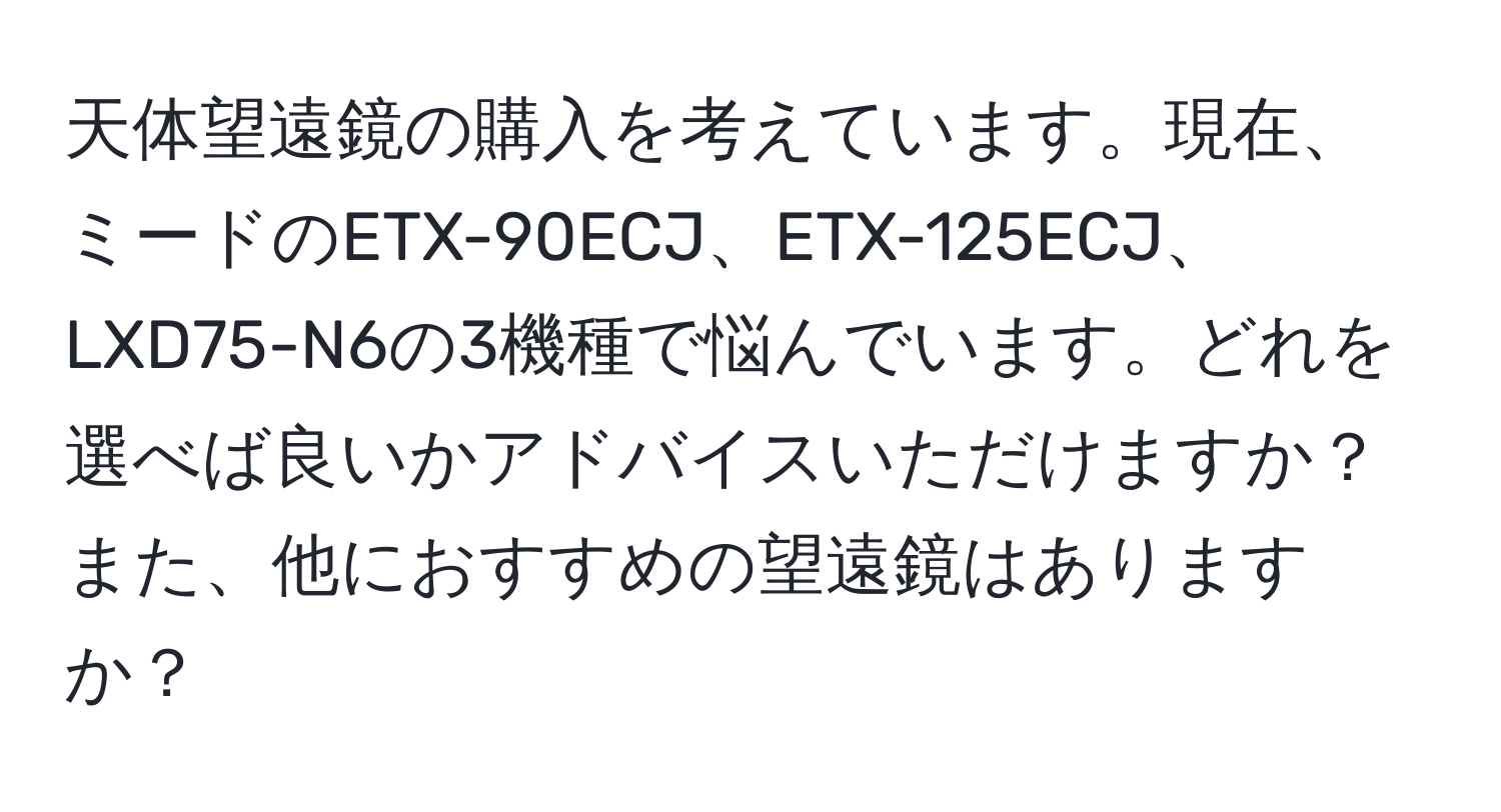 天体望遠鏡の購入を考えています。現在、ミードのETX-90ECJ、ETX-125ECJ、LXD75-N6の3機種で悩んでいます。どれを選べば良いかアドバイスいただけますか？また、他におすすめの望遠鏡はありますか？